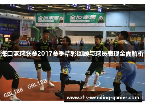 海口篮球联赛2017赛季精彩回顾与球员表现全面解析