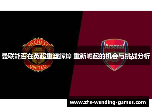 曼联能否在英超重塑辉煌 重新崛起的机会与挑战分析