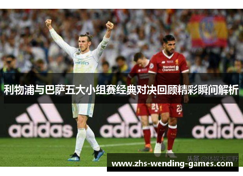 利物浦与巴萨五大小组赛经典对决回顾精彩瞬间解析