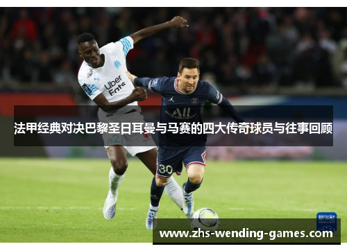 法甲经典对决巴黎圣日耳曼与马赛的四大传奇球员与往事回顾