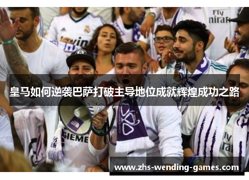 皇马如何逆袭巴萨打破主导地位成就辉煌成功之路