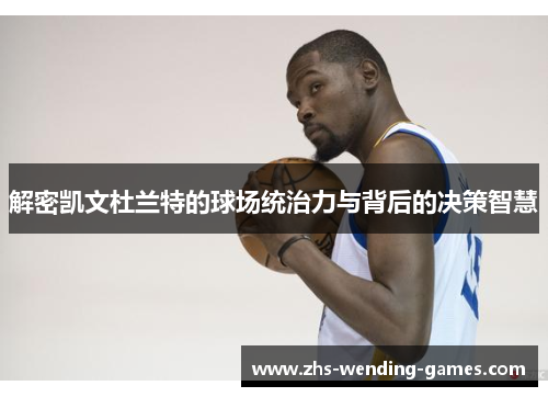 解密凯文杜兰特的球场统治力与背后的决策智慧