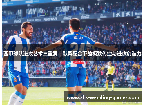 西甲球队进攻艺术三重奏：默契配合下的极致传控与进攻创造力
