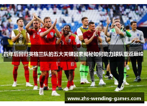 四年后回归英格兰队的五大关键因素揭秘如何助力球队重返巅峰