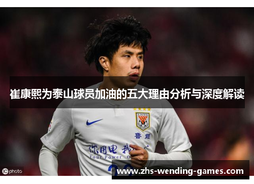 崔康熙为泰山球员加油的五大理由分析与深度解读