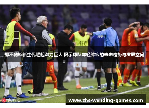 那不勒斯新生代崛起潜力巨大 揭示球队年轻阵容的未来走势与发展空间