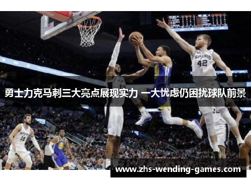 勇士力克马刺三大亮点展现实力 一大忧虑仍困扰球队前景