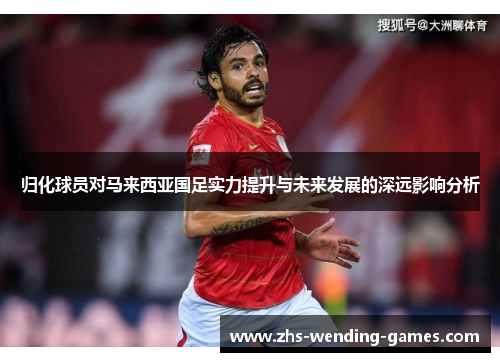归化球员对马来西亚国足实力提升与未来发展的深远影响分析