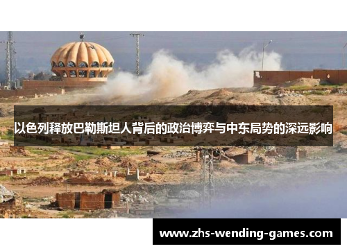 以色列释放巴勒斯坦人背后的政治博弈与中东局势的深远影响