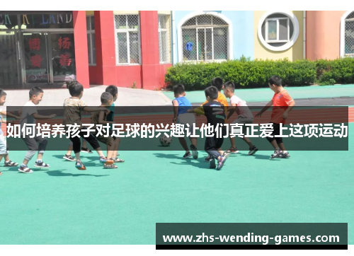 如何培养孩子对足球的兴趣让他们真正爱上这项运动