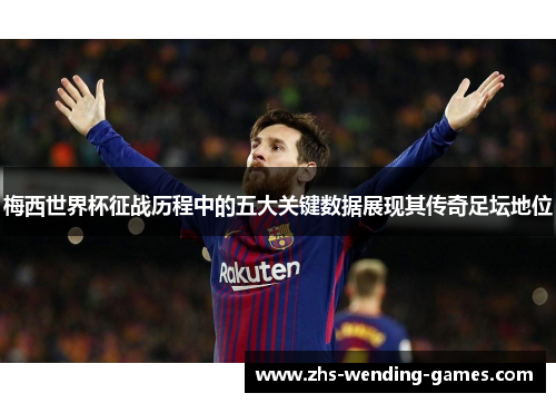 梅西世界杯征战历程中的五大关键数据展现其传奇足坛地位