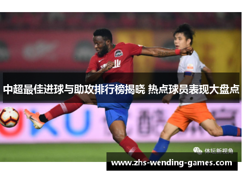 中超最佳进球与助攻排行榜揭晓 热点球员表现大盘点