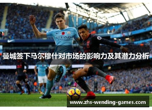 曼城签下马尔穆什对市场的影响力及其潜力分析