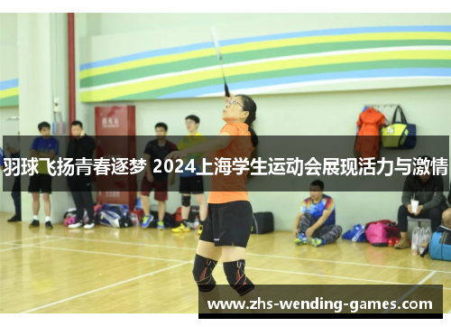 羽球飞扬青春逐梦 2024上海学生运动会展现活力与激情