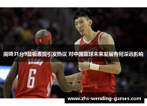 周琦31分9篮板表现引发热议 对中国篮球未来发展有何深远影响
