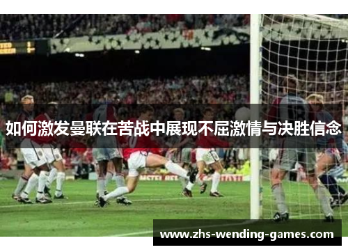 如何激发曼联在苦战中展现不屈激情与决胜信念