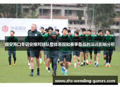 国安海口冬训安排对球队整体表现和赛季备战的深远影响分析