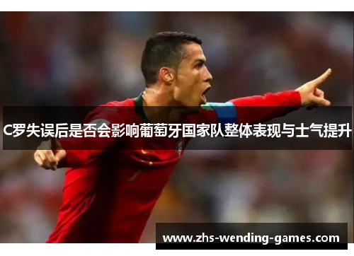 C罗失误后是否会影响葡萄牙国家队整体表现与士气提升