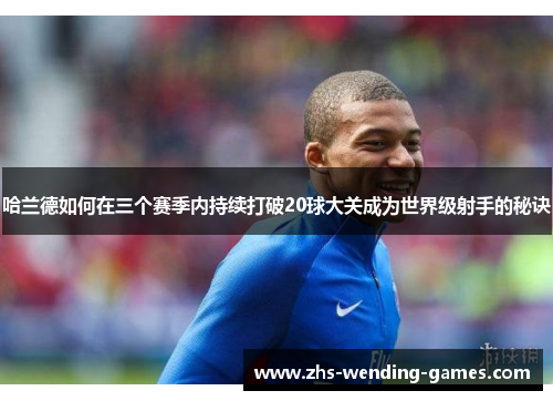 哈兰德如何在三个赛季内持续打破20球大关成为世界级射手的秘诀