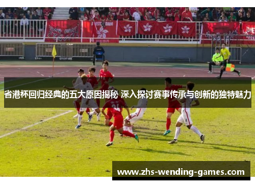 省港杯回归经典的五大原因揭秘 深入探讨赛事传承与创新的独特魅力