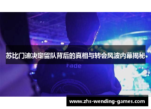 苏比门迪决定留队背后的真相与转会风波内幕揭秘