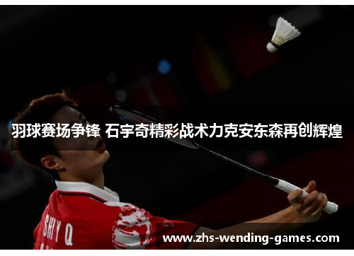 羽球赛场争锋 石宇奇精彩战术力克安东森再创辉煌