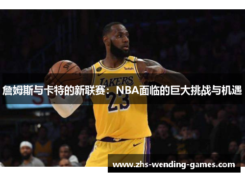 詹姆斯与卡特的新联赛：NBA面临的巨大挑战与机遇