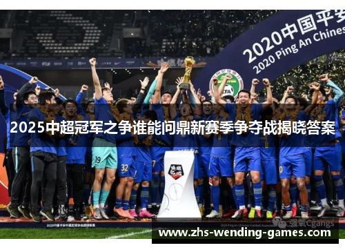 2025中超冠军之争谁能问鼎新赛季争夺战揭晓答案