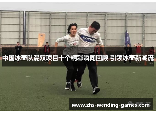 中国冰壶队混双项目十个精彩瞬间回顾 引领冰壶新潮流
