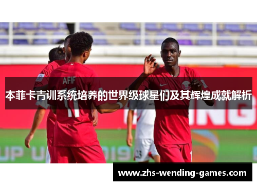 本菲卡青训系统培养的世界级球星们及其辉煌成就解析