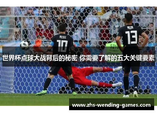 世界杯点球大战背后的秘密 你需要了解的五大关键要素