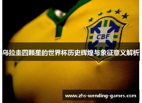 乌拉圭四颗星的世界杯历史辉煌与象征意义解析