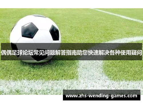 偶偶足球论坛常见问题解答指南助您快速解决各种使用疑问