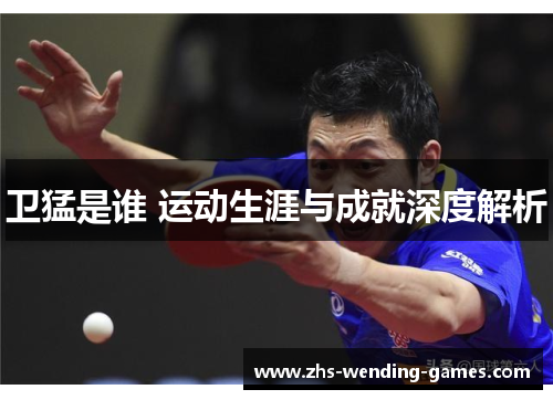 卫猛是谁 运动生涯与成就深度解析