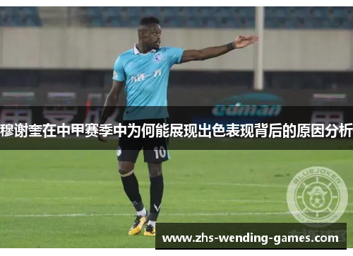 穆谢奎在中甲赛季中为何能展现出色表现背后的原因分析