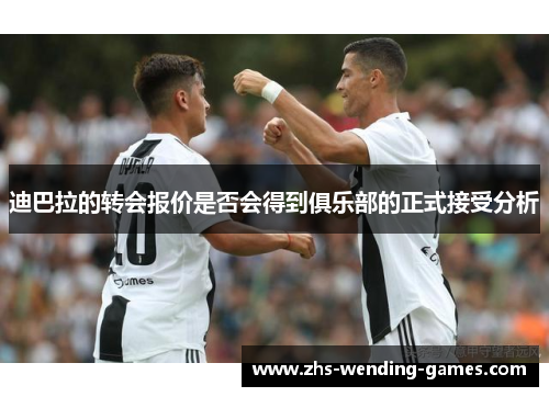 迪巴拉的转会报价是否会得到俱乐部的正式接受分析