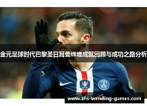 金元足球时代巴黎圣日耳曼辉煌成就回顾与成功之路分析