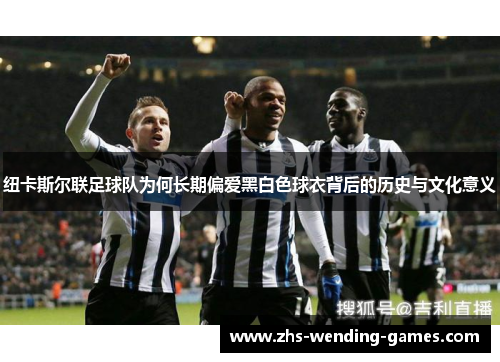 纽卡斯尔联足球队为何长期偏爱黑白色球衣背后的历史与文化意义