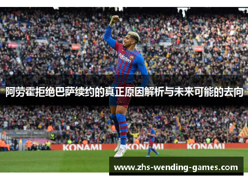 阿劳霍拒绝巴萨续约的真正原因解析与未来可能的去向