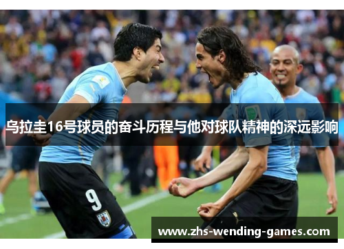 乌拉圭16号球员的奋斗历程与他对球队精神的深远影响