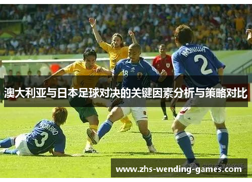 澳大利亚与日本足球对决的关键因素分析与策略对比