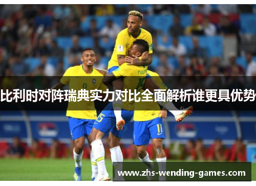 比利时对阵瑞典实力对比全面解析谁更具优势