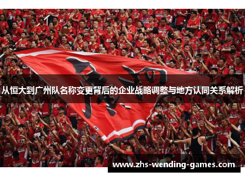 从恒大到广州队名称变更背后的企业战略调整与地方认同关系解析