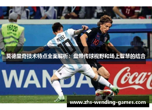 莫德里奇技术特点全面解析：盘带传球视野和场上智慧的结合