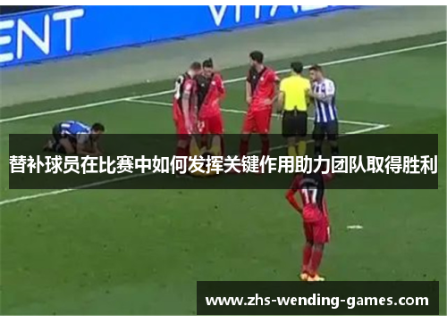 替补球员在比赛中如何发挥关键作用助力团队取得胜利