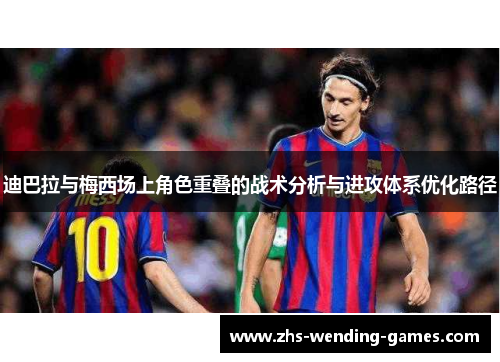 迪巴拉与梅西场上角色重叠的战术分析与进攻体系优化路径