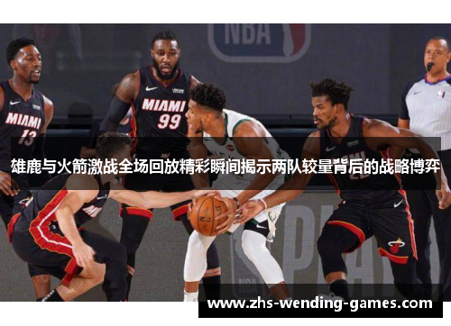 雄鹿与火箭激战全场回放精彩瞬间揭示两队较量背后的战略博弈