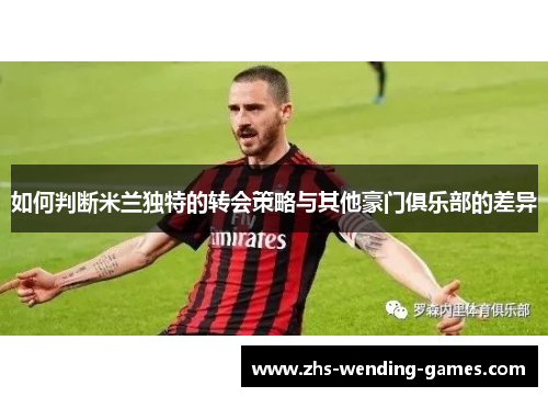如何判断米兰独特的转会策略与其他豪门俱乐部的差异