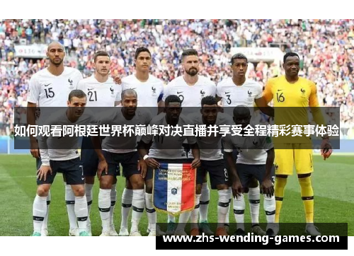如何观看阿根廷世界杯巅峰对决直播并享受全程精彩赛事体验