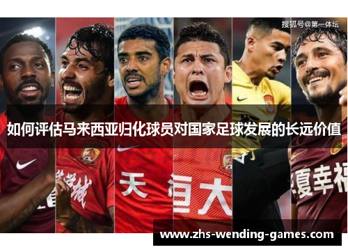如何评估马来西亚归化球员对国家足球发展的长远价值